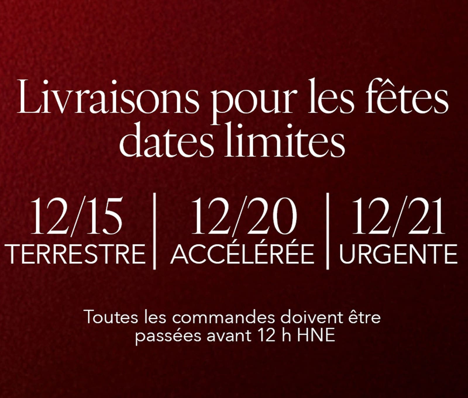 Dates limites d’expédition pour les Fêtes Commandez avant le 15 décembre pour la livraison standard, avant le 20 décembre pour la livraison accélérée, ou avant le 21 décembre pour la livraison express. Toutes les commandes doivent être passées avant 12 h (HE).
