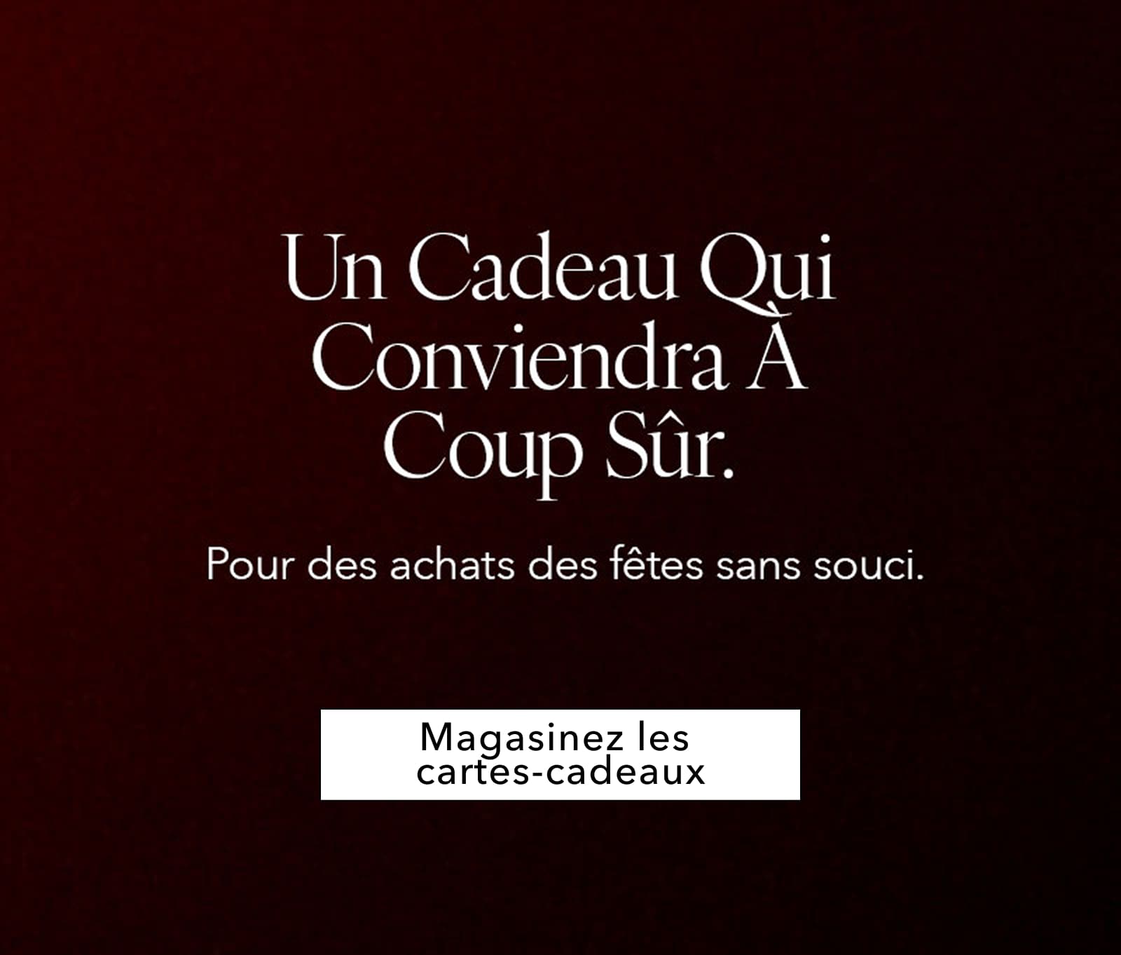 UN CADEAU QUI CONVIENDRA À COUP SÛR. Pour des achats des fêtes sans souci. Magasinez les cartes-cadeaux